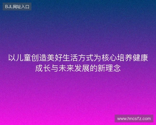 以儿童创造美好生活方式为核心培养健康成长与未来发展的新理念